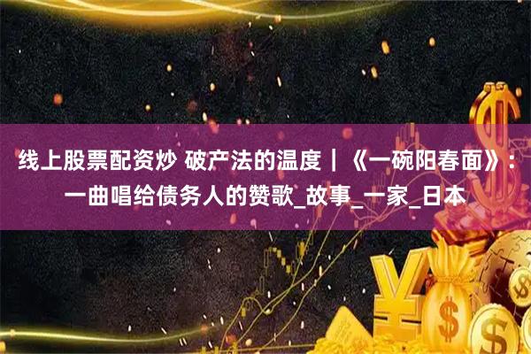 线上股票配资炒 破产法的温度｜《一碗阳春面》：一曲唱给债务人的赞歌_故事_一家_日本