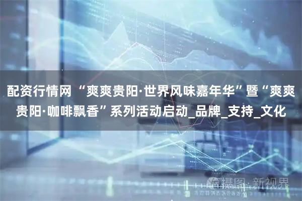 配资行情网 “爽爽贵阳·世界风味嘉年华”暨“爽爽贵阳·咖啡飘香”系列活动启动_品牌_支持_文化