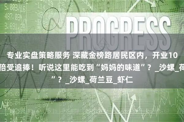 专业实盘策略服务 深藏金榜路居民区内，开业10+年，依然倍受追捧！听说这里能吃到“妈妈的味道”？_沙螺_荷兰豆_虾仁