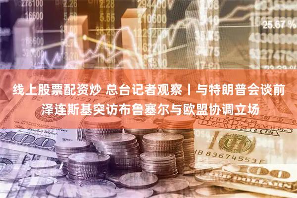 线上股票配资炒 总台记者观察丨与特朗普会谈前 泽连斯基突访布鲁塞尔与欧盟协调立场