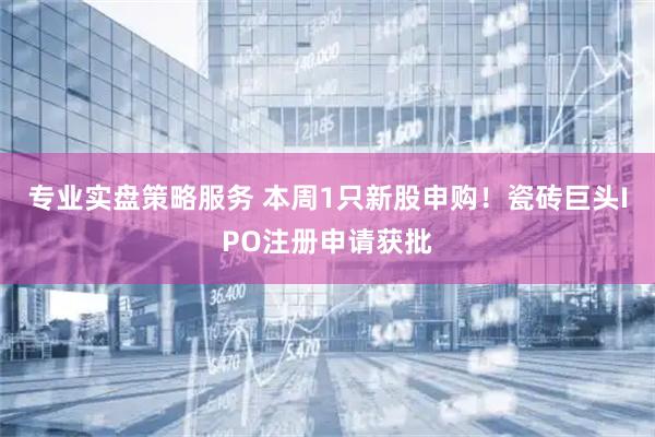 专业实盘策略服务 本周1只新股申购！瓷砖巨头IPO注册申请获批