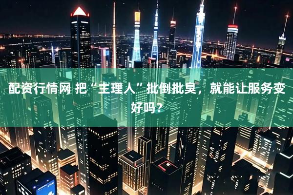 配资行情网 把“主理人”批倒批臭，就能让服务变好吗？