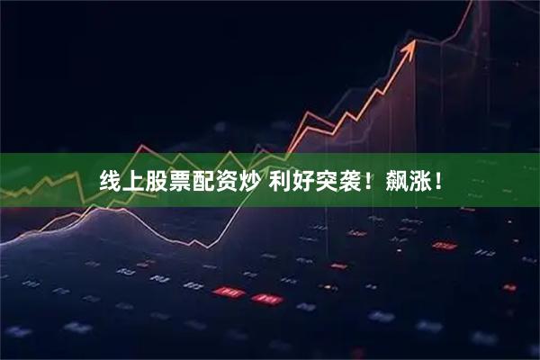 线上股票配资炒 利好突袭！飙涨！