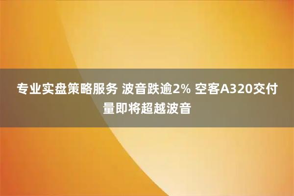 专业实盘策略服务 波音跌逾2% 空客A320交付量即将超越波音