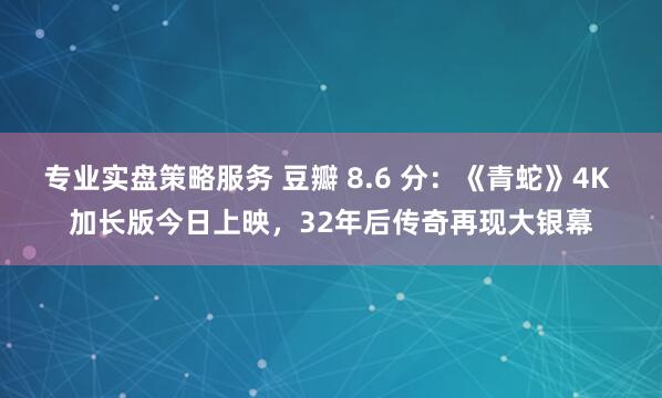 专业实盘策略服务 豆瓣 8.6 分：《青蛇》4K 加长版今日上映，32年后传奇再现大银幕