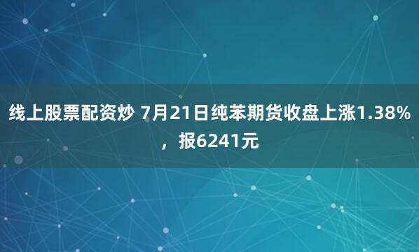 线上股票配资炒 7月21日纯苯期货收盘上涨1.38%，报6241元