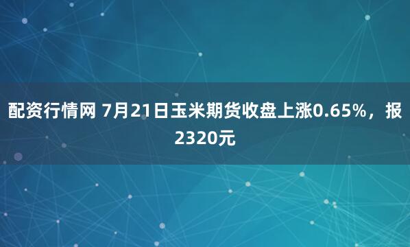 配资行情网 7月21日玉米期货收盘上涨0.65%，报2320元
