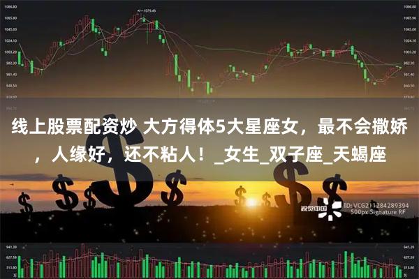 线上股票配资炒 大方得体5大星座女，最不会撒娇，人缘好，还不粘人！_女生_双子座_天蝎座
