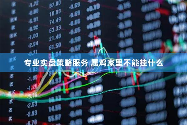专业实盘策略服务 属鸡家里不能挂什么