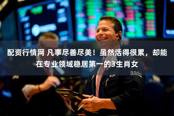 配资行情网 凡事尽善尽美！虽然活得很累，却能在专业领域稳居第一的3生肖女