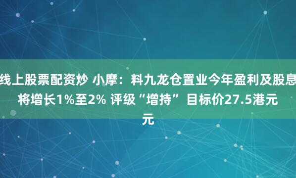 线上股票配资炒 小摩：料九龙仓置业今年盈利及股息将增长1%至2% 评级“增持” 目标价27.5港元