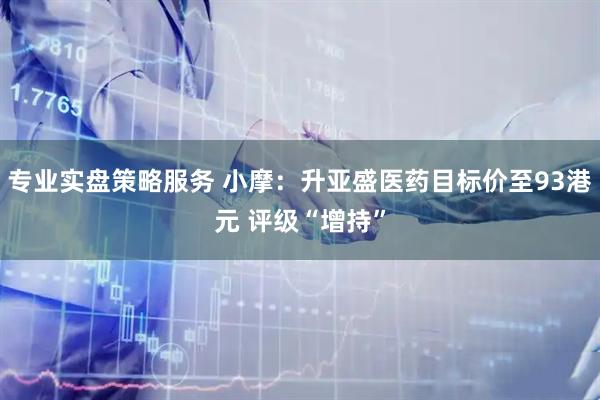 专业实盘策略服务 小摩：升亚盛医药目标价至93港元 评级“增持”