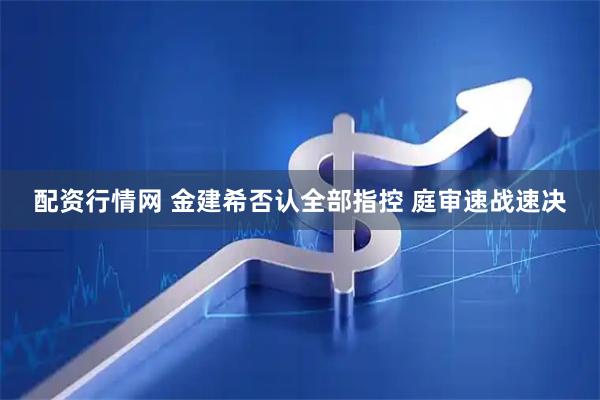 配资行情网 金建希否认全部指控 庭审速战速决