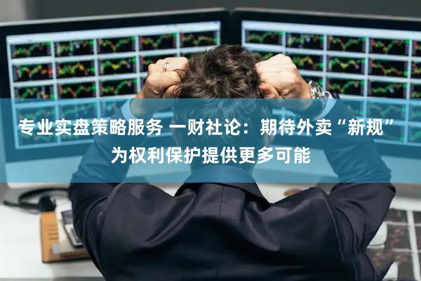 专业实盘策略服务 一财社论：期待外卖“新规” 为权利保护提供更多可能
