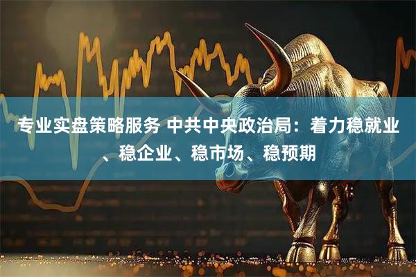专业实盘策略服务 中共中央政治局：着力稳就业、稳企业、稳市场、稳预期