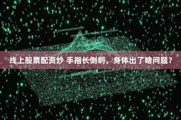 线上股票配资炒 手指长倒刺，身体出了啥问题？