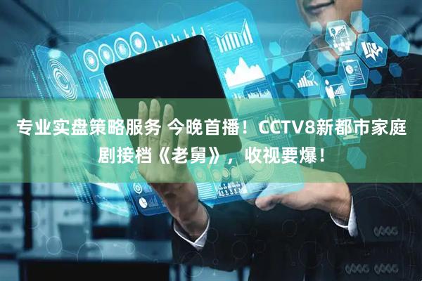 专业实盘策略服务 今晚首播！CCTV8新都市家庭剧接档《老舅》，收视要爆！
