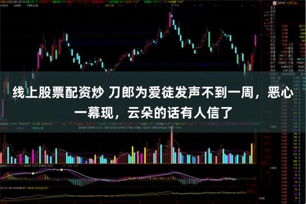 线上股票配资炒 刀郎为爱徒发声不到一周，恶心一幕现，云朵的话有人信了