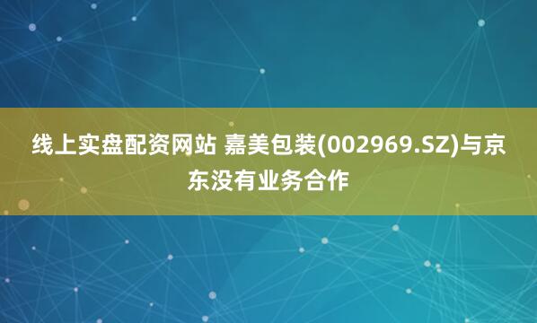 线上实盘配资网站 嘉美包装(002969.SZ)与京东没有业务合作