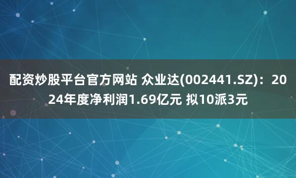 配资炒股平台官方网站 众业达(002441.SZ)：2024年度净利润1.69亿元 拟10派3元