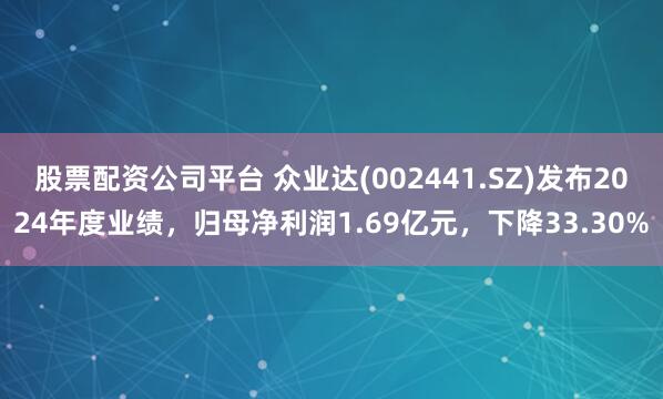 股票配资公司平台 众业达(002441.SZ)发布2024年度业绩，归母净利润1.69亿元，下降33.30%