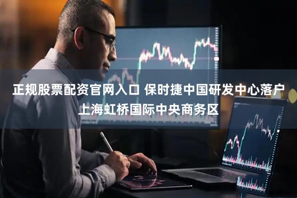 正规股票配资官网入口 保时捷中国研发中心落户上海虹桥国际中央商务区