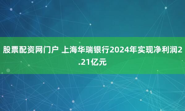 股票配资网门户 上海华瑞银行2024年实现净利润2.21亿元