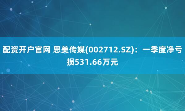 配资开户官网 思美传媒(002712.SZ)：一季度净亏损531.66万元