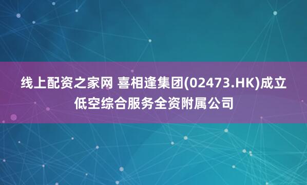 线上配资之家网 喜相逢集团(02473.HK)成立低空综合服务全资附属公司