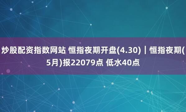炒股配资指数网站 恒指夜期开盘(4.30)︱恒指夜期(5月)报22079点 低水40点