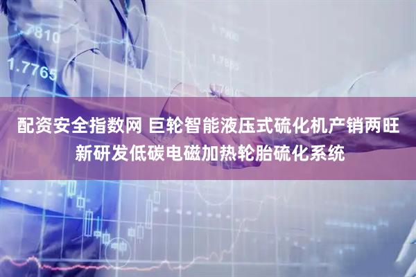 配资安全指数网 巨轮智能液压式硫化机产销两旺 新研发低碳电磁加热轮胎硫化系统