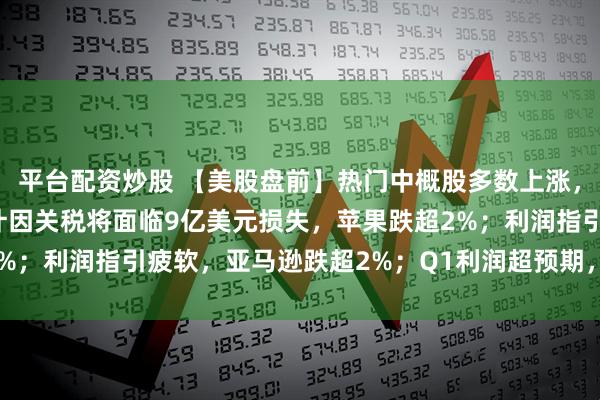 平台配资炒股 【美股盘前】热门中概股多数上涨，小鹏汽车涨超6%；预计因关税将面临9亿美元损失，苹果跌超2%；利润指引疲软，亚马逊跌超2%；Q1利润超预期，壳牌涨超3%