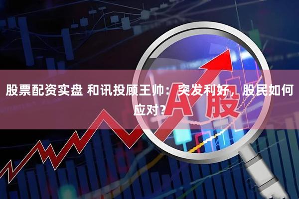 股票配资实盘 和讯投顾王帅：突发利好，股民如何应对？
