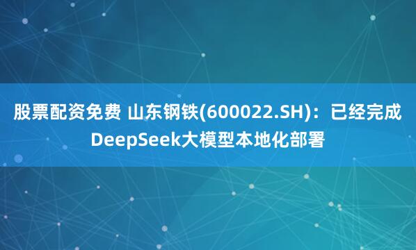 股票配资免费 山东钢铁(600022.SH)：已经完成DeepSeek大模型本地化部署