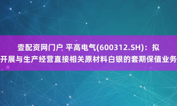 壹配资网门户 平高电气(600312.SH)：拟开展与生产经营直接相关原材料白银的套期保值业务