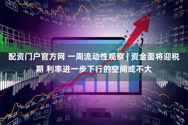 配资门户官方网 一周流动性观察 | 资金面将迎税期 利率进一步下行的空间或不大