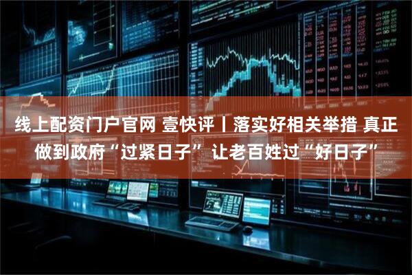 线上配资门户官网 壹快评丨落实好相关举措 真正做到政府“过紧日子” 让老百姓过“好日子”