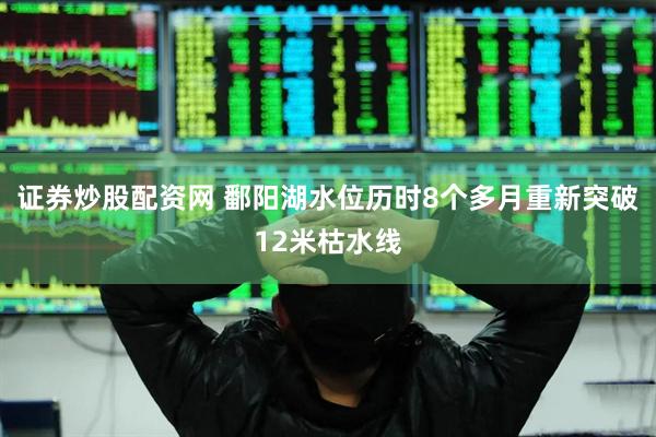 证券炒股配资网 鄱阳湖水位历时8个多月重新突破12米枯水线