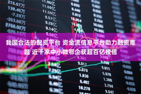 我国合法的配资平台 资金流信息平台助力融资难题 近千家中小微鄂企获超百亿授信