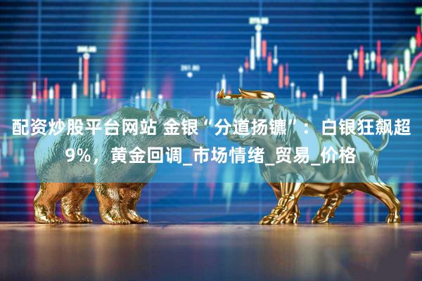 配资炒股平台网站 金银“分道扬镳”：白银狂飙超9%，黄金回调_市场情绪_贸易_价格