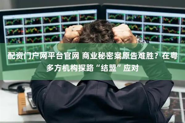 配资门户网平台官网 商业秘密案原告难胜？在粤多方机构探路“结盟”应对