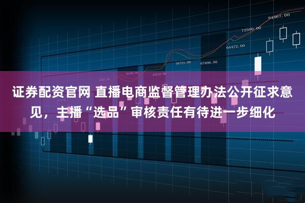 证券配资官网 直播电商监督管理办法公开征求意见，主播“选品”审核责任有待进一步细化