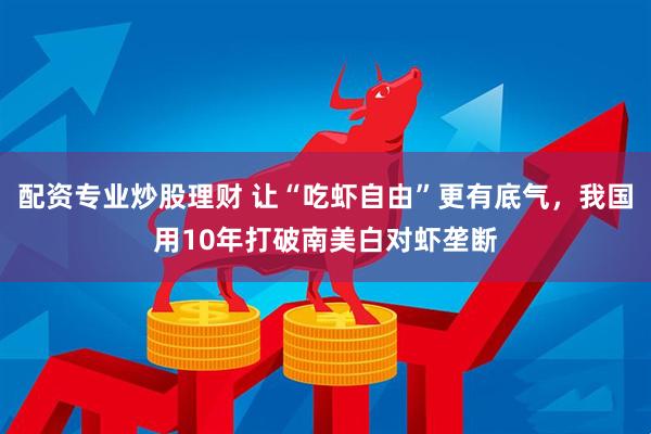 配资专业炒股理财 让“吃虾自由”更有底气，我国用10年打破南美白对虾垄断
