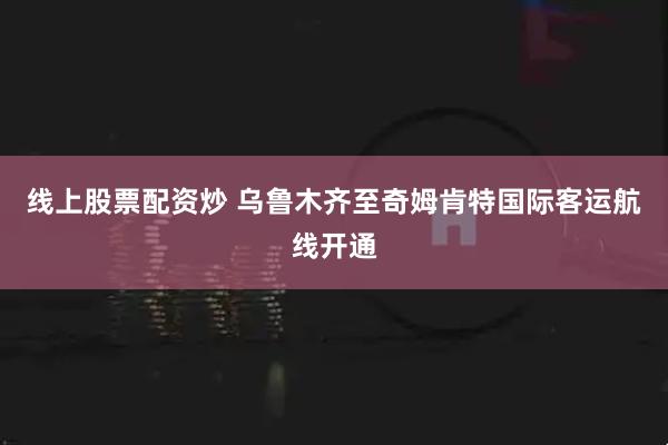 线上股票配资炒 乌鲁木齐至奇姆肯特国际客运航线开通