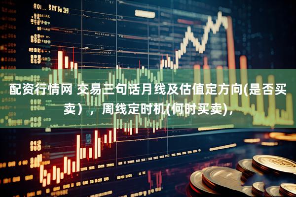 配资行情网 交易三句话月线及估值定方向(是否买卖），周线定时机(何时买卖)，