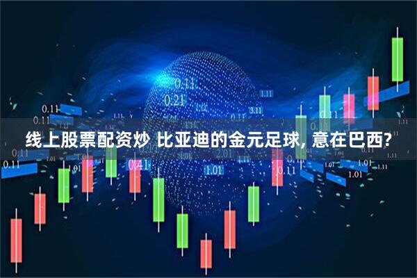 线上股票配资炒 比亚迪的金元足球, 意在巴西?