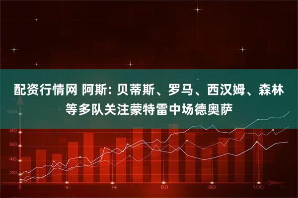 配资行情网 阿斯: 贝蒂斯、罗马、西汉姆、森林等多队关注蒙特雷中场德奥萨