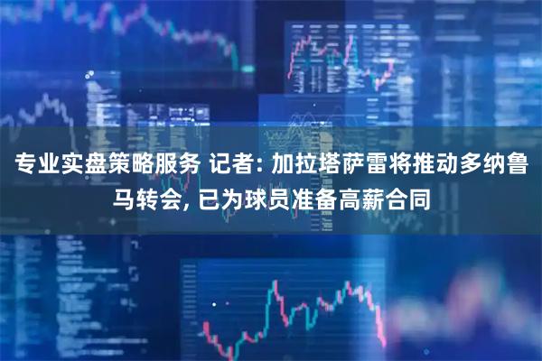 专业实盘策略服务 记者: 加拉塔萨雷将推动多纳鲁马转会, 已为球员准备高薪合同