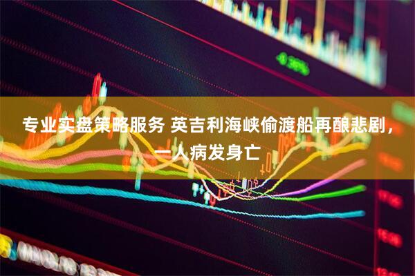专业实盘策略服务 英吉利海峡偷渡船再酿悲剧，一人病发身亡