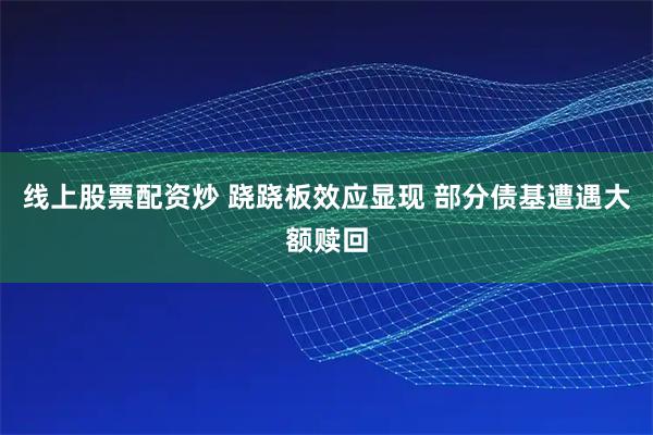 线上股票配资炒 跷跷板效应显现 部分债基遭遇大额赎回